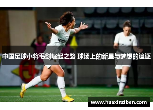 中国足球小将毛剑崛起之路 球场上的新星与梦想的追逐