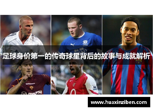 足球身价第一的传奇球星背后的故事与成就解析