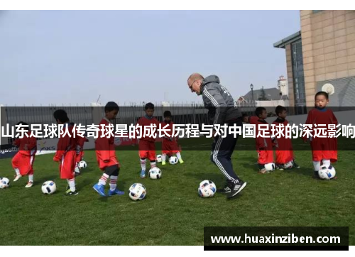 山东足球队传奇球星的成长历程与对中国足球的深远影响