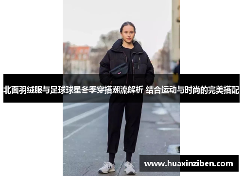 北面羽绒服与足球球星冬季穿搭潮流解析 结合运动与时尚的完美搭配