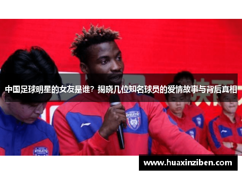 中国足球明星的女友是谁？揭晓几位知名球员的爱情故事与背后真相