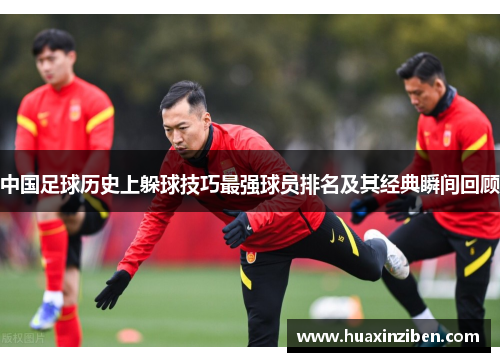 中国足球历史上躲球技巧最强球员排名及其经典瞬间回顾