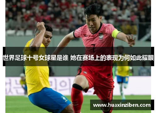 世界足球十号女球星是谁 她在赛场上的表现为何如此耀眼