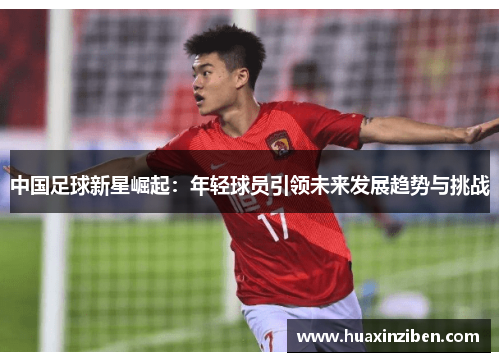 中国足球新星崛起：年轻球员引领未来发展趋势与挑战