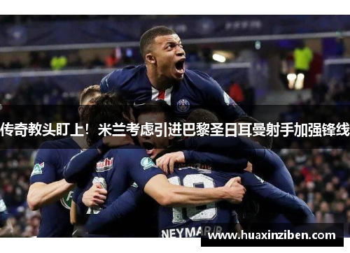 传奇教头盯上！米兰考虑引进巴黎圣日耳曼射手加强锋线
