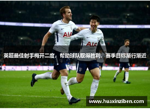 英超最佳射手梅开二度，帮助球队取得胜利，赛季目标渐行渐近